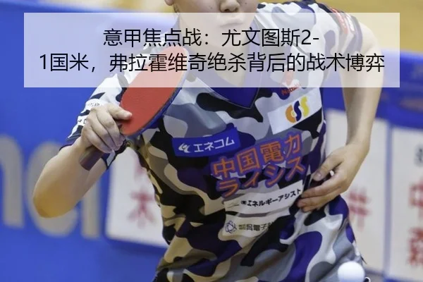 意甲焦点战：尤文图斯2-1国米，弗拉霍维奇绝杀背后的战术博弈