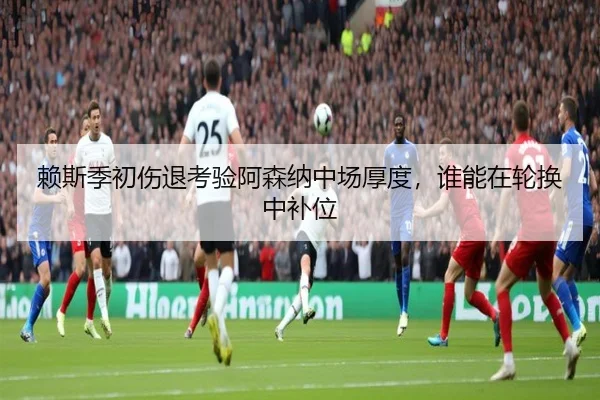 赖斯季初伤退考验阿森纳中场厚度，谁能在轮换中补位